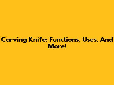 Carving Knife: Functions, Uses, And More!