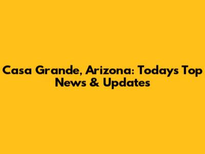 Casa Grande, Arizona: Today's Top News & Updates
