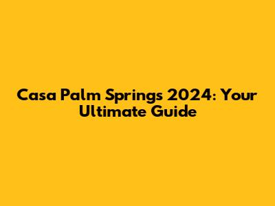 Casa Palm Springs 2024: Your Ultimate Guide