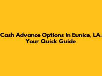 Cash Advance Options In Eunice, LA: Your Quick Guide