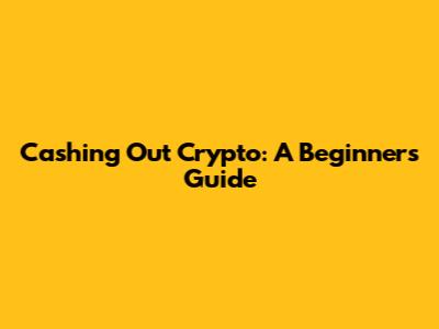 Cashing Out Crypto: A Beginner's Guide