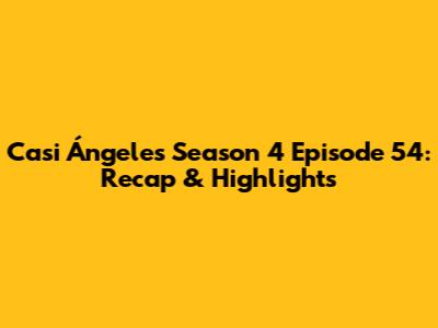 Casi Ángeles Season 4 Episode 54: Recap & Highlights