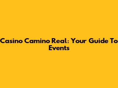 Casino Camino Real: Your Guide To Events