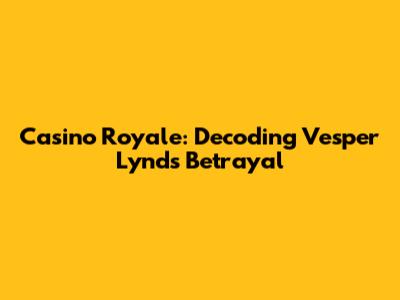 Casino Royale: Decoding Vesper Lynd's Betrayal