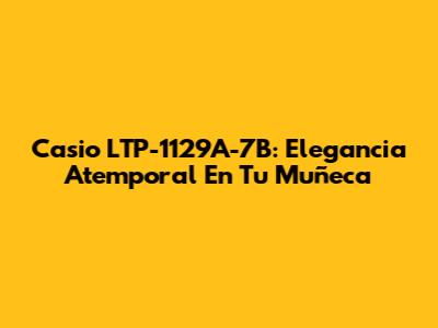 Casio LTP-1129A-7B: Elegancia Atemporal En Tu Muñeca