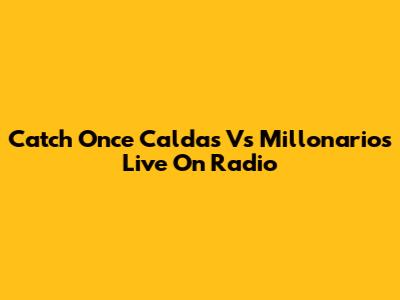 Catch Once Caldas Vs Millonarios Live On Radio