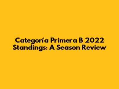 Categoría Primera B 2022 Standings: A Season Review