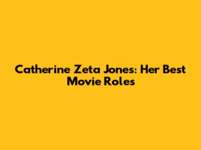 Catherine Zeta Jones: Her Best Movie Roles