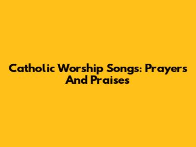Catholic Worship Songs: Prayers And Praises