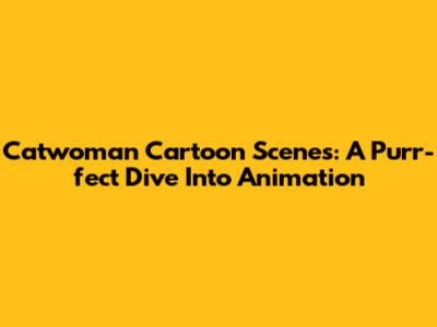 Catwoman Cartoon Scenes: A Purr-fect Dive Into Animation