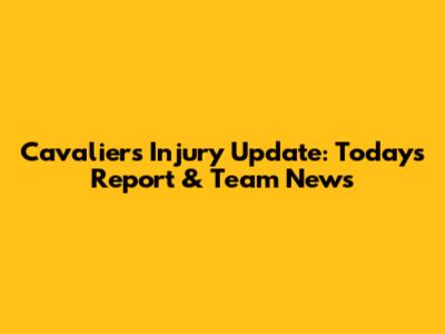 Cavaliers Injury Update: Today's Report & Team News
