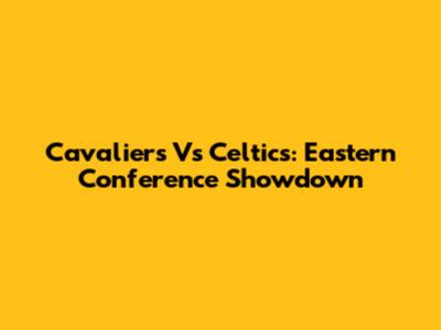 Cavaliers Vs Celtics: Eastern Conference Showdown