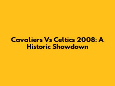 Cavaliers Vs Celtics 2008: A Historic Showdown
