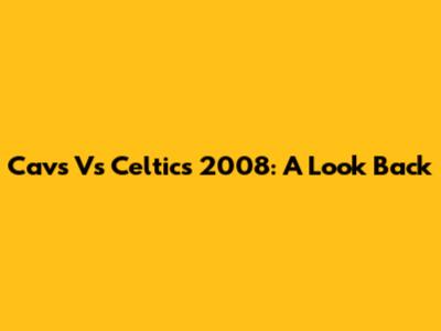 Cavs Vs Celtics 2008: A Look Back