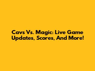 Cavs Vs. Magic: Live Game Updates, Scores, And More!