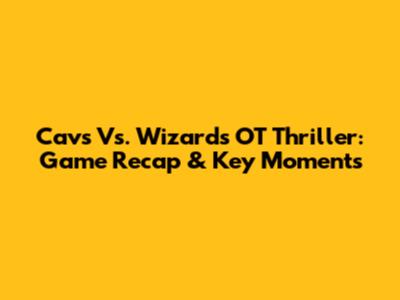Cavs Vs. Wizards OT Thriller: Game Recap & Key Moments