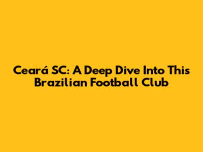 Ceará SC: A Deep Dive Into This Brazilian Football Club