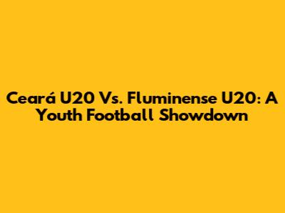Ceará U20 Vs. Fluminense U20: A Youth Football Showdown