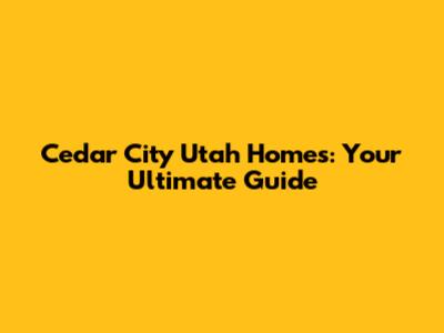 Cedar City Utah Homes: Your Ultimate Guide