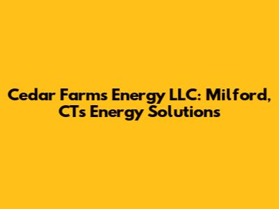 Cedar Farms Energy LLC: Milford, CT's Energy Solutions