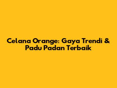 Celana Orange: Gaya Trendi & Padu Padan Terbaik