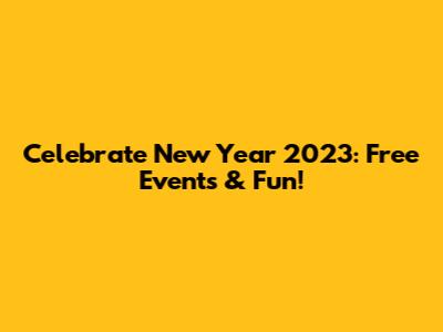 Celebrate New Year 2023: Free Events & Fun!