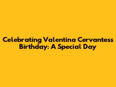 Celebrating Valentina Cervantes's Birthday: A Special Day