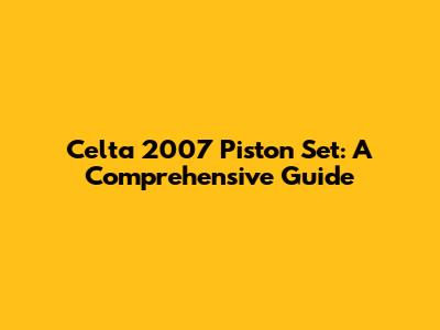 Celta 2007 Piston Set: A Comprehensive Guide