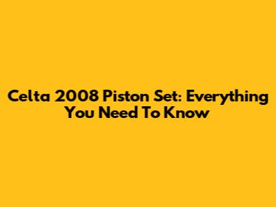 Celta 2008 Piston Set: Everything You Need To Know