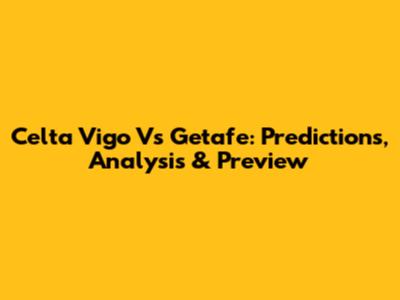 Celta Vigo Vs Getafe: Predictions, Analysis & Preview