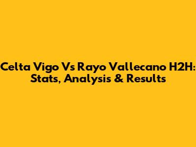 Celta Vigo Vs Rayo Vallecano H2H: Stats, Analysis & Results
