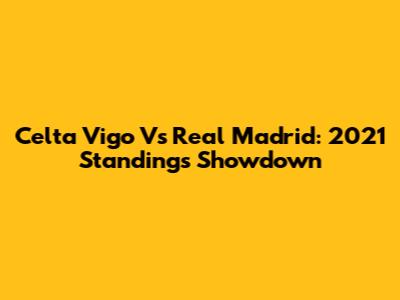 Celta Vigo Vs Real Madrid: 2021 Standings Showdown