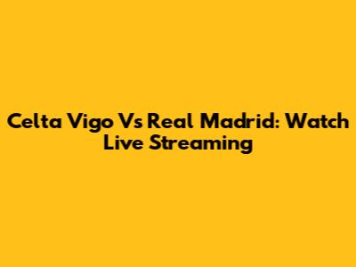 Celta Vigo Vs Real Madrid: Watch Live Streaming