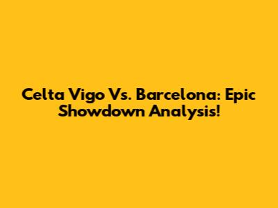 Celta Vigo Vs. Barcelona: Epic Showdown Analysis!