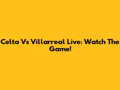 Celta Vs Villarreal Live: Watch The Game!
