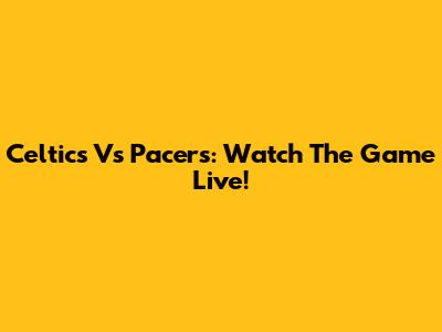 Celtics Vs Pacers: Watch The Game Live!