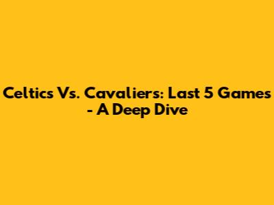 Celtics Vs. Cavaliers: Last 5 Games - A Deep Dive
