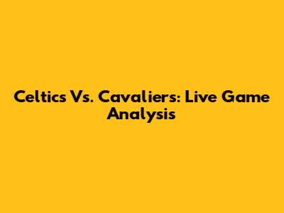 Celtics Vs. Cavaliers: Live Game Analysis