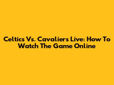 Celtics Vs. Cavaliers Live: How To Watch The Game Online