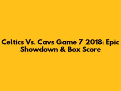 Celtics Vs. Cavs Game 7 2018: Epic Showdown & Box Score