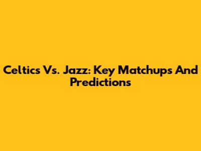 Celtics Vs. Jazz: Key Matchups And Predictions