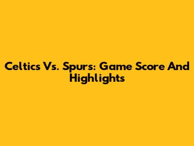 Celtics Vs. Spurs: Game Score And Highlights