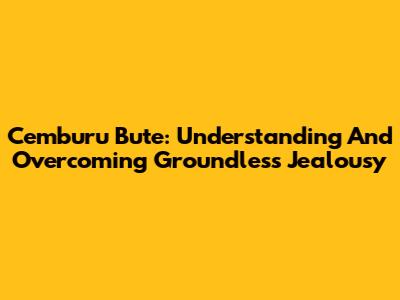 Cemburu Bute: Understanding And Overcoming Groundless Jealousy