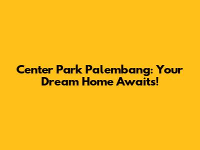 Center Park Palembang: Your Dream Home Awaits!