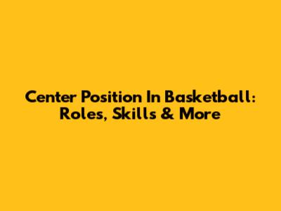 Center Position In Basketball: Roles, Skills & More