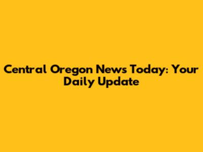 Central Oregon News Today: Your Daily Update