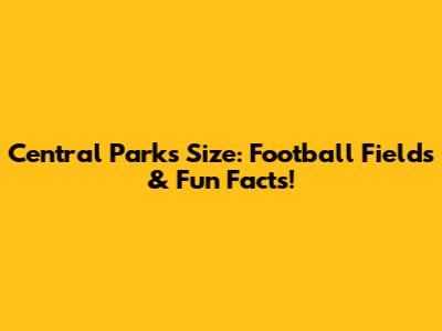Central Park's Size: Football Fields & Fun Facts!