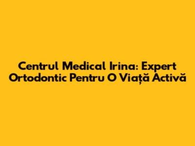 Centrul Medical Irina: Expert Ortodontic Pentru O Viață Activă