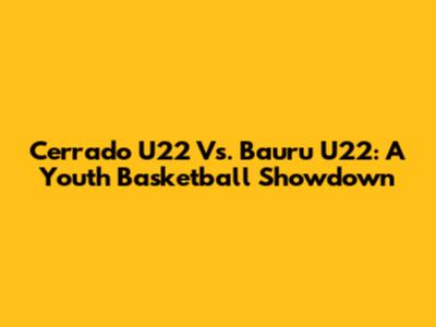 Cerrado U22 Vs. Bauru U22: A Youth Basketball Showdown
