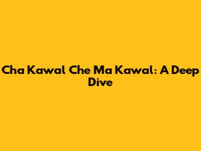 Cha Kawal Che Ma Kawal: A Deep Dive